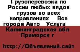 Грузоперевозки по России любых видов грузов во всех направлениях. - Все города Авто » Услуги   . Калининградская обл.,Приморск г.